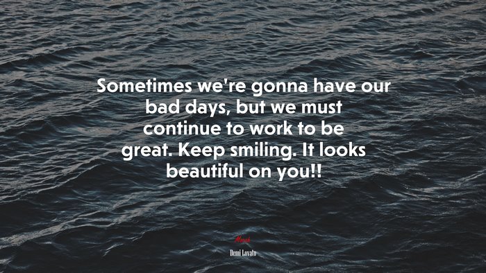 Sometimes we’re gonna have our bad days, but we must continue to work to be great. Keep smiling. It looks beautiful on you!! | Demi Lovato quote