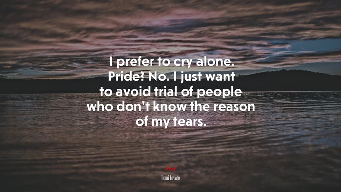 I prefer to cry alone. Pride? No. I just want to avoid trial of people who don’t know the reason of my tears. | Demi Lovato quote