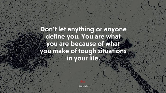 Don’t let anything or anyone define you. You are what you are because of what you make of tough situations in your life. | Demi Lovato quote