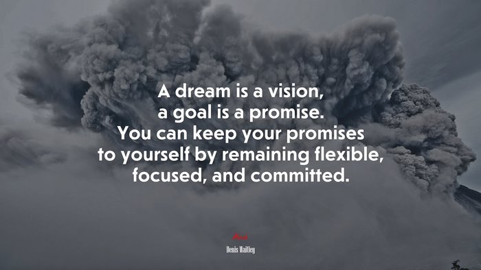 A dream is a vision, a goal is a promise. You can keep your promises to yourself by remaining flexible, focused, and committed. | Denis Waitley quote
