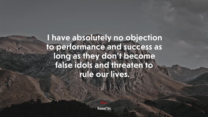 I have absolutely no objection to performance and success as long as they don’t become false idols and threaten to rule our lives. | Desmond Tutu quote