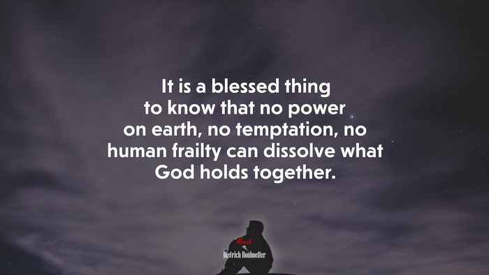 It is a blessed thing to know that no power on earth, no temptation, no human frailty can dissolve what God holds together. | Dietrich Bonhoeffer quote