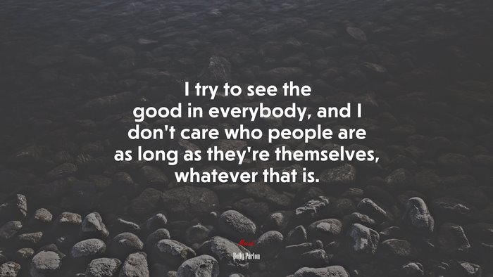 I try to see the good in everybody, and I don’t care who people are as long as they’re themselves, whatever that is. | Dolly Parton quote