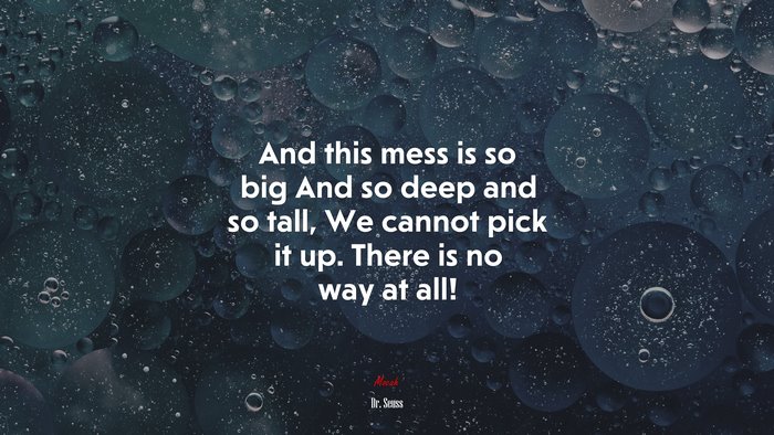 And this mess is so big And so deep and so tall, We cannot pick it up. There is no way at all! | Dr. Seuss quote
