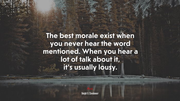 The best morale exist when you never hear the word mentioned. When you hear a lot of talk about it, it’s usually lousy. | Dwight D. Eisenhower quote
