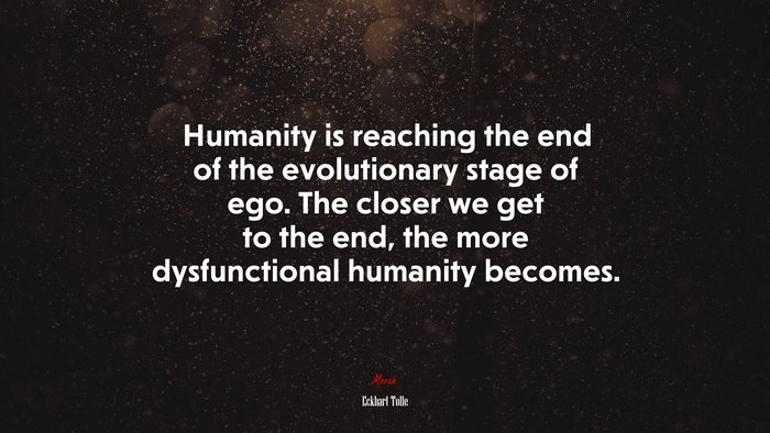 Humanity is reaching the end of the evolutionary stage of ego. The closer we get to the end, the more dysfunctional humanity becomes. | Eckhart Tolle quote
