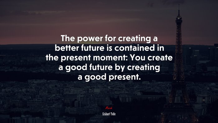 The power for creating a better future is contained in the present moment: You create a good future by creating a good present. | Eckhart Tolle quote