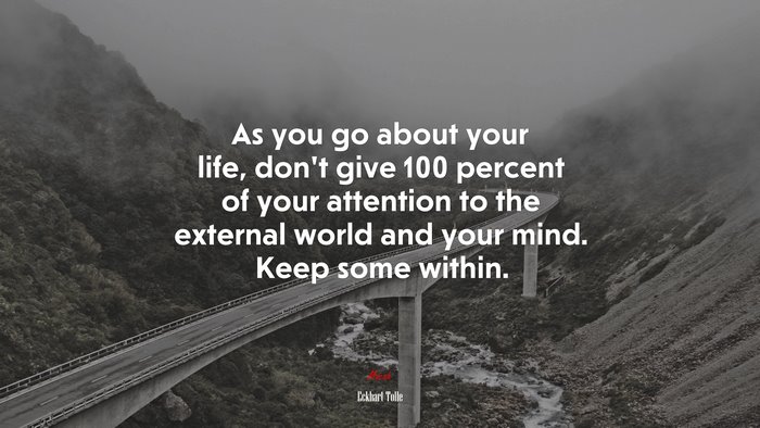 As you go about your life, don’t give 100 percent of your attention to the external world and your mind. Keep some within. | Eckhart Tolle quote