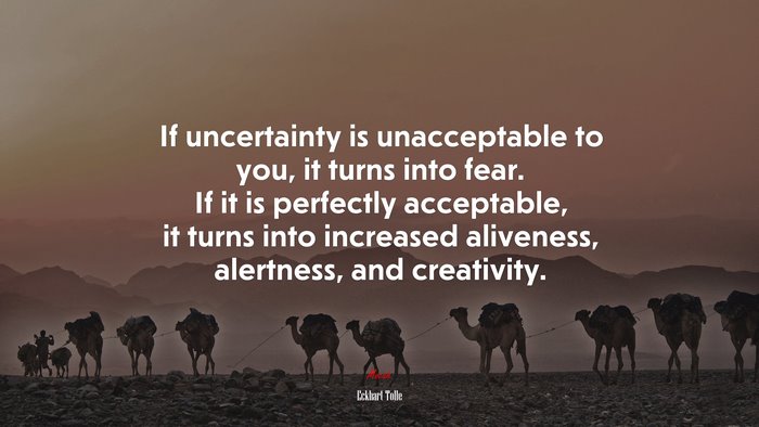If uncertainty is unacceptable to you, it turns into fear. If it is perfectly acceptable, it turns into increased aliveness, alertness, and creativity. | Eckhart Tolle quote