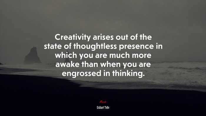 Creativity arises out of the state of thoughtless presence in which you are much more awake than when you are engrossed in thinking. | Eckhart Tolle quote