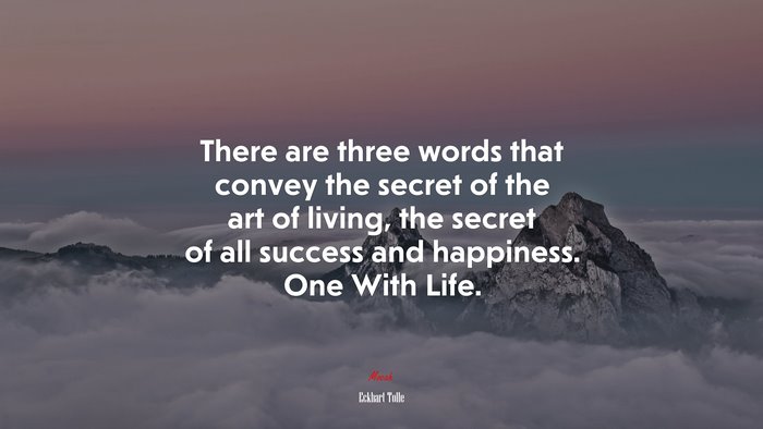 There are three words that convey the secret of the art of living, the secret of all success and happiness. One With Life. | Eckhart Tolle quote