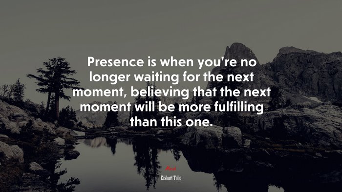 Presence is when you’re no longer waiting for the next moment, believing that the next moment will be more fulfilling than this one. | Eckhart Tolle quote