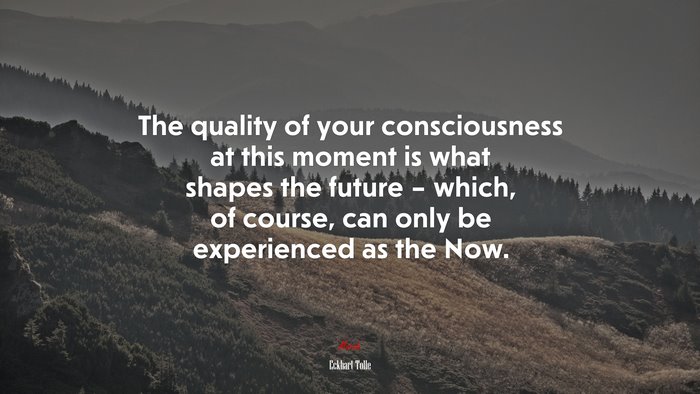 The quality of your consciousness at this moment is what shapes the future – which, of course, can only be experienced as the Now. | Eckhart Tolle quote