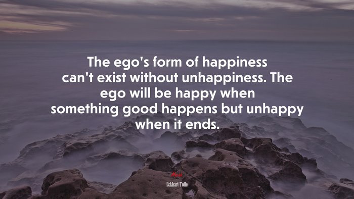 The ego’s form of happiness can’t exist without unhappiness. The ego will be happy when something good happens but unhappy when it ends. | Eckhart Tolle quote