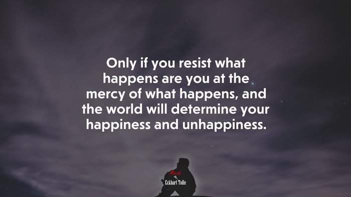 Only if you resist what happens are you at the mercy of what happens, and the world will determine your happiness and unhappiness. | Eckhart Tolle quote