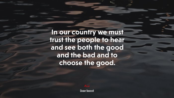 In our country we must trust the people to hear and see both the good and the bad and to choose the good. | Eleanor Roosevelt quote