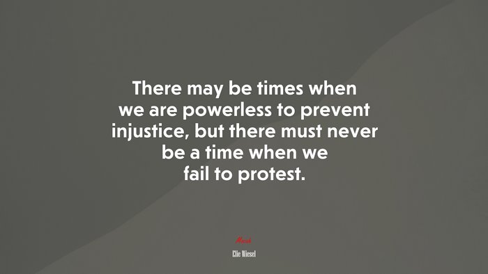 There may be times when we are powerless to prevent injustice, but there must never be a time when we fail to protest. | Elie Wiesel quote