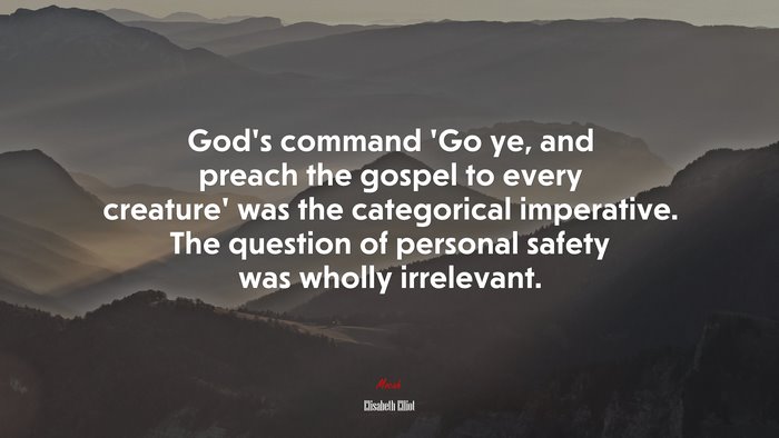 God’s command ‘Go ye, and preach the gospel to every creature’ was the categorical imperative. The question of personal safety was wholly irrelevant. | Elisabeth Elliot quote