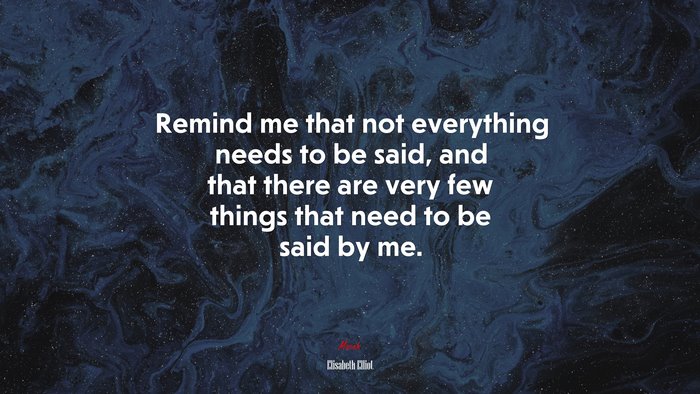 Remind me that not everything needs to be said, and that there are very few things that need to be said by me. | Elisabeth Elliot quote