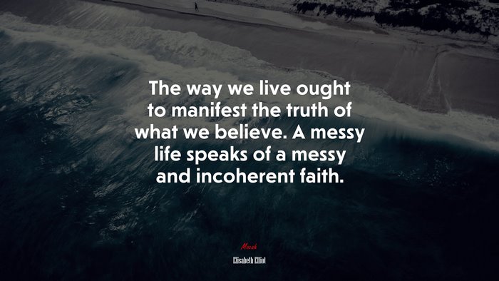 The way we live ought to manifest the truth of what we believe. A messy life speaks of a messy and incoherent faith. | Elisabeth Elliot quote