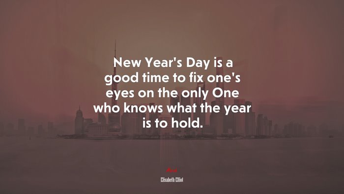 New Year’s Day is a good time to fix one’s eyes on the only One who knows what the year is to hold. | Elisabeth Elliot quote