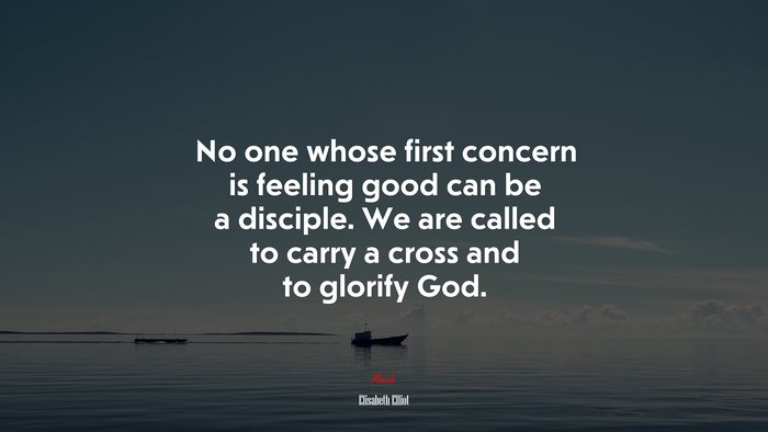 No one whose first concern is feeling good can be a disciple. We are called to carry a cross and to glorify God. | Elisabeth Elliot quote