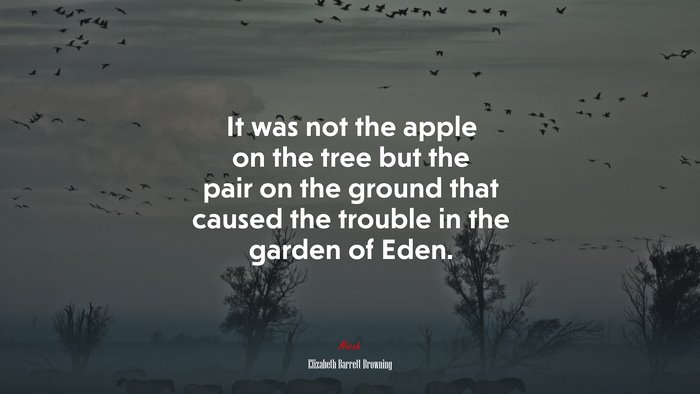 It was not the apple on the tree but the pair on the ground that caused the trouble in the garden of Eden. | Elizabeth Barrett Browning quote