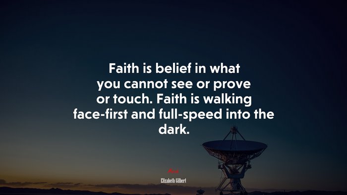 Faith is belief in what you cannot see or prove or touch. Faith is walking face-first and full-speed into the dark. | Elizabeth Gilbert quote