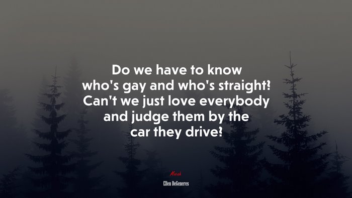 Do we have to know who’s gay and who’s straight? Can’t we just love everybody and judge them by the car they drive? | Ellen DeGeneres quote