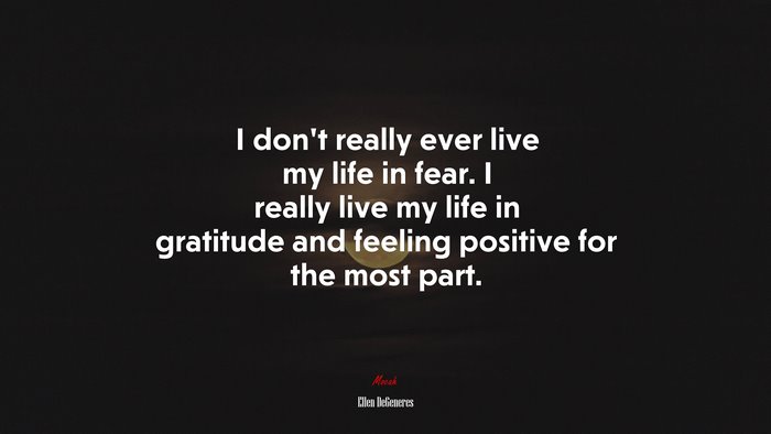 I don’t really ever live my life in fear. I really live my life in gratitude and feeling positive for the most part. | Ellen DeGeneres quote