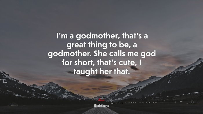 I’m a godmother, that’s a great thing to be, a godmother. She calls me god for short, that’s cute, I taught her that. | Ellen DeGeneres quote