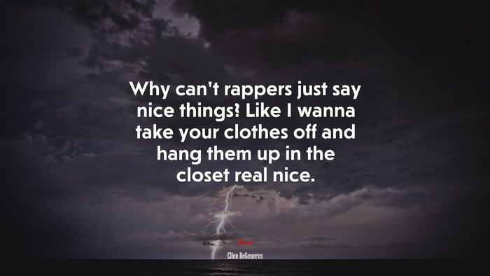 Why can’t rappers just say nice things? Like I wanna take your clothes off and hang them up in the closet real nice. | Ellen DeGeneres quote