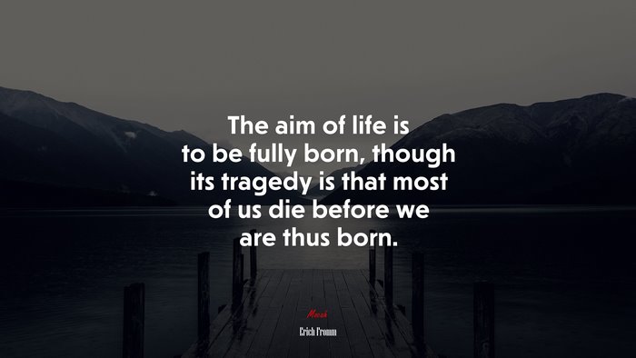 The aim of life is to be fully born, though its tragedy is that most of us die before we are thus born. | Erich Fromm quote