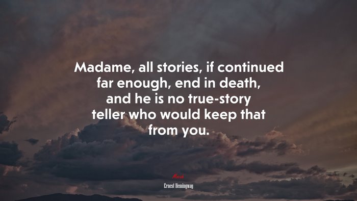 Madame, all stories, if continued far enough, end in death, and he is no true-story teller who would keep that from you. | Ernest Hemingway quote