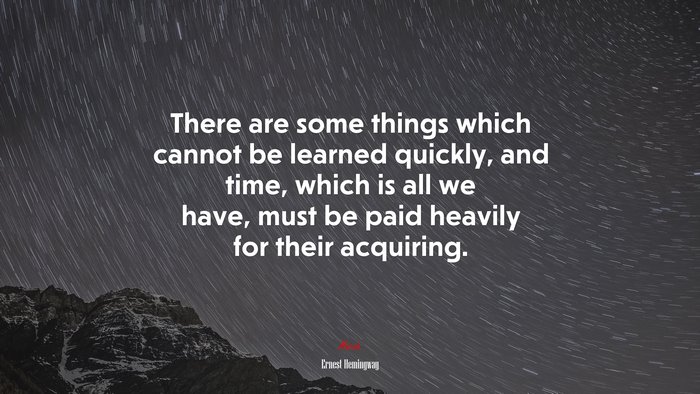 There are some things which cannot be learned quickly, and time, which is all we have, must be paid heavily for their acquiring. | Ernest Hemingway quote