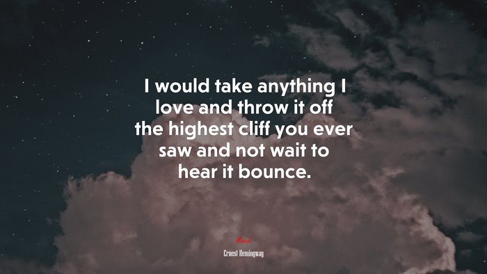 I would take anything I love and throw it off the highest cliff you ever saw and not wait to hear it bounce. | Ernest Hemingway quote