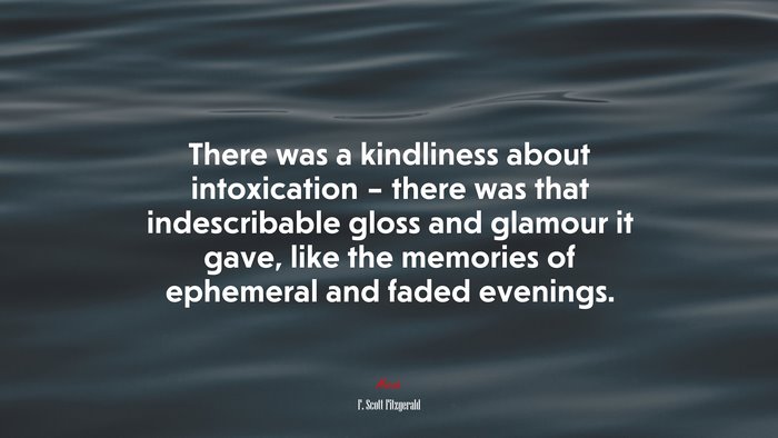 There was a kindliness about intoxication – there was that indescribable gloss and glamour it gave, like the memories of ephemeral and faded evenings. | F. Scott Fitzgerald quote
