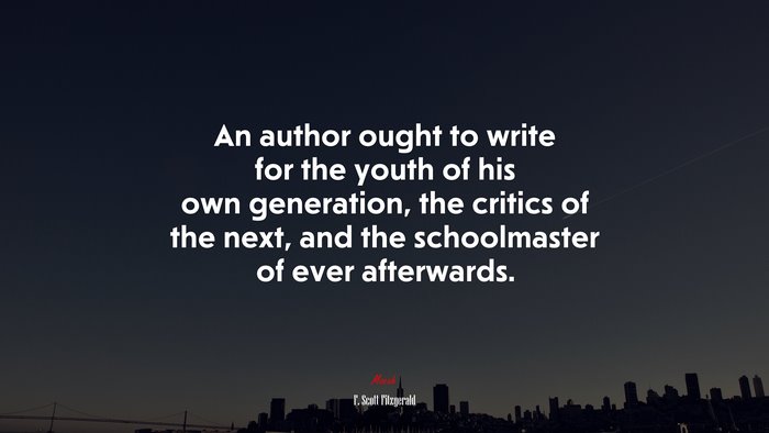 An author ought to write for the youth of his own generation, the critics of the next, and the schoolmaster of ever afterwards. | F. Scott Fitzgerald quote