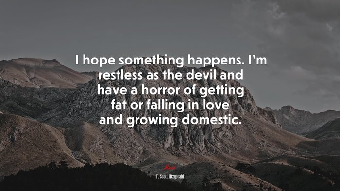 I hope something happens. I’m restless as the devil and have a horror of getting fat or falling in love and growing domestic. | F. Scott Fitzgerald quote