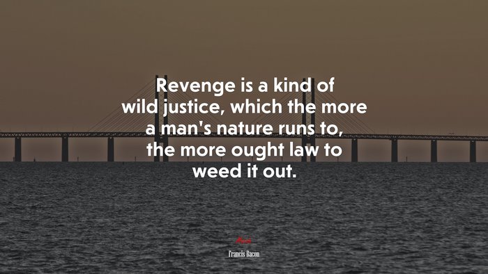 Revenge is a kind of wild justice, which the more a man’s nature runs to, the more ought law to weed it out. | Francis Bacon quote