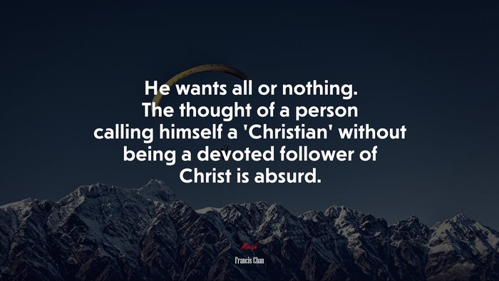 He wants all or nothing. The thought of a person calling himself a ‘Christian’ without being a devoted follower of Christ is absurd. | Francis Chan quote