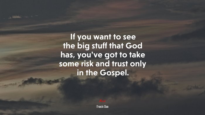 If you want to see the big stuff that God has, you’ve got to take some risk and trust only in the Gospel. | Francis Chan quote