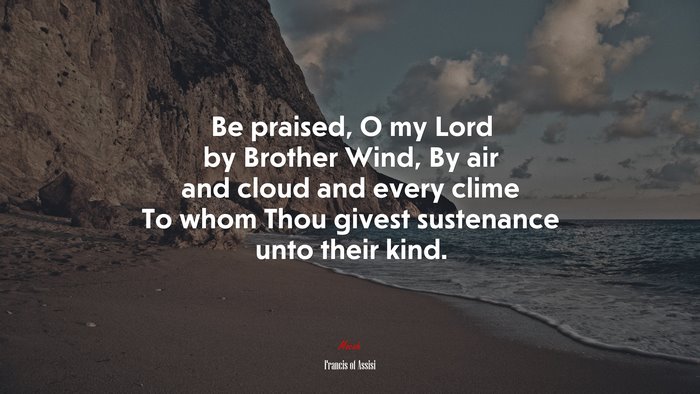Be praised, O my Lord by Brother Wind, By air and cloud and every clime To whom Thou givest sustenance unto their kind. | Francis of Assisi quote
