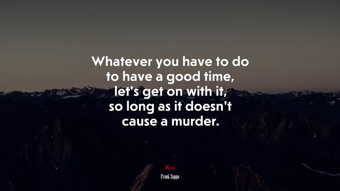 Whatever you have to do to have a good time, let’s get on with it, so long as it doesn’t cause a murder. | Frank Zappa quote