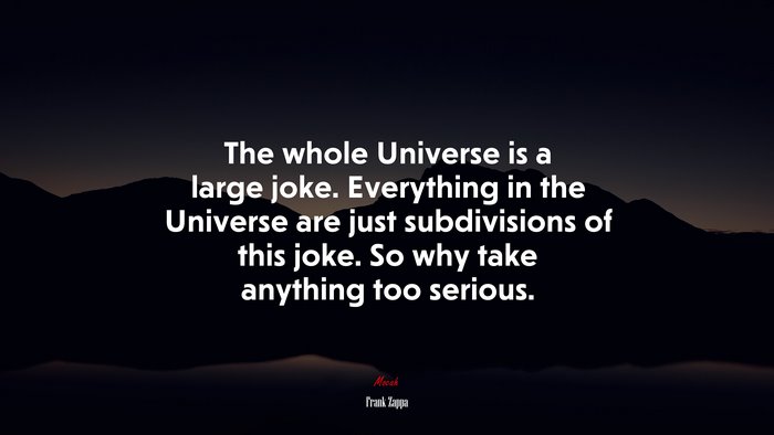 The whole Universe is a large joke. Everything in the Universe are just subdivisions of this joke. So why take anything too serious. | Frank Zappa quote