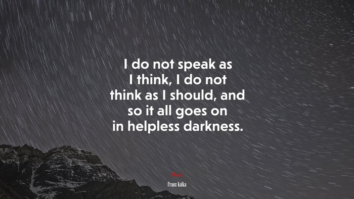 I do not speak as I think, I do not think as I should, and so it all goes on in helpless darkness. | Franz Kafka quote