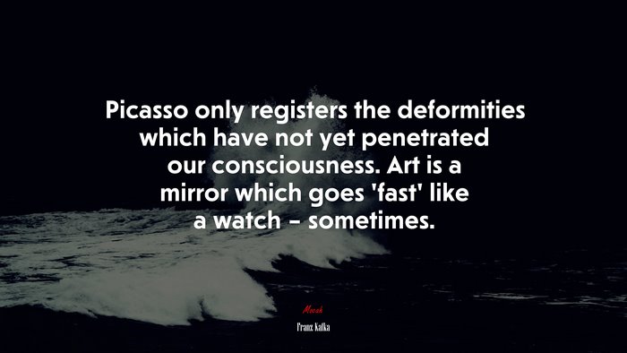 Picasso only registers the deformities which have not yet penetrated our consciousness. Art is a mirror which goes ‘fast’ like a watch – sometimes. | Franz Kafka quote