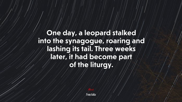 One day, a leopard stalked into the synagogue, roaring and lashing its tail. Three weeks later, it had become part of the liturgy. | Franz Kafka quote
