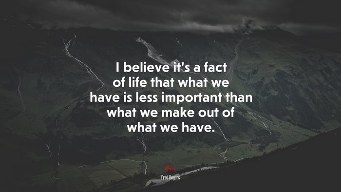 I believe it’s a fact of life that what we have is less important than what we make out of what we have. | Fred Rogers quote