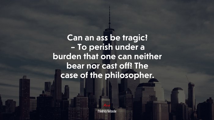 Can an ass be tragic? – To perish under a burden that one can neither bear nor cast off? The case of the philosopher. | Friedrich Nietzsche quote